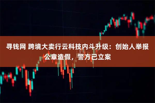 寻钱网 跨境大卖行云科技内斗升级：创始人举报公章造假，警方已立案