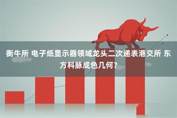衡牛所 电子纸显示器领域龙头二次递表港交所 东方科脉成色几何?