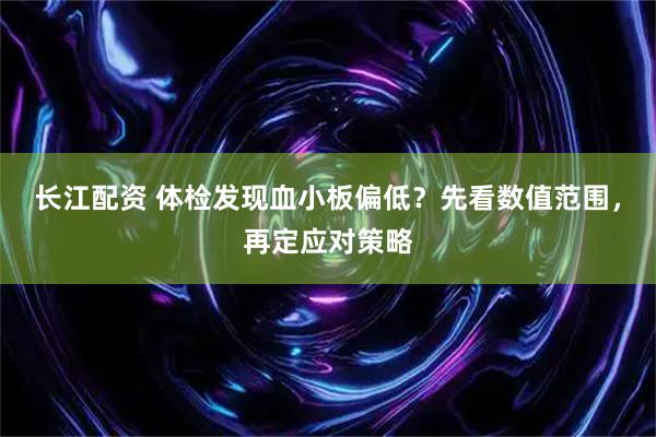 长江配资 体检发现血小板偏低？先看数值范围，再定应对策略