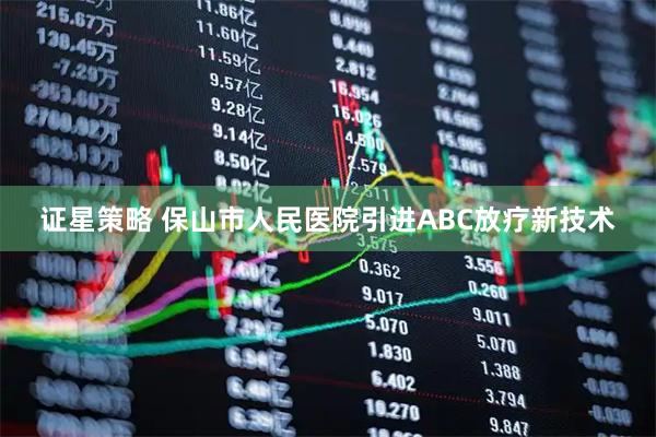 证星策略 保山市人民医院引进ABC放疗新技术