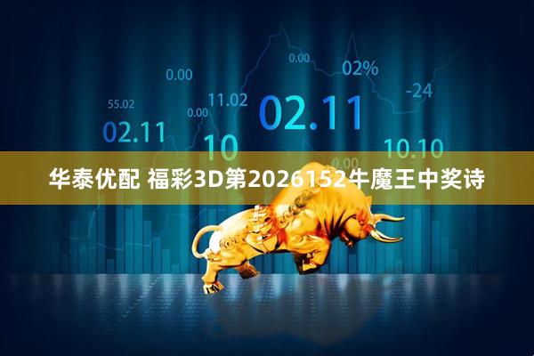 华泰优配 福彩3D第2026152牛魔王中奖诗