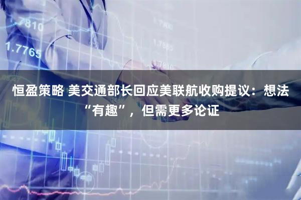 恒盈策略 美交通部长回应美联航收购提议：想法“有趣”，但需更多论证