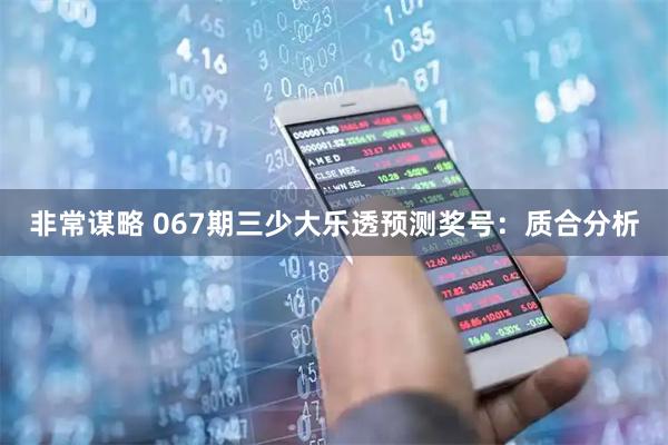 非常谋略 067期三少大乐透预测奖号：质合分析