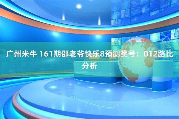 广州米牛 161期邵老爷快乐8预测奖号：012路比分析