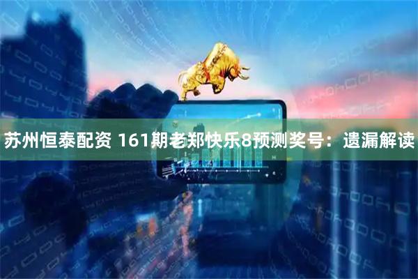 苏州恒泰配资 161期老郑快乐8预测奖号：遗漏解读