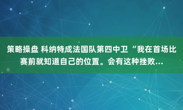 策略操盘 科纳特成法国队第四中卫 “我在首场比赛前就知道自己的位置。会有这种挫败...