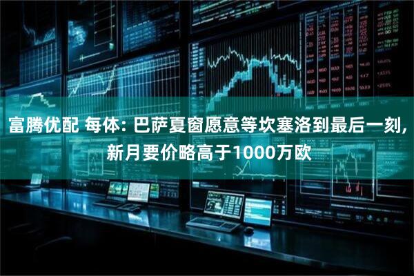 富腾优配 每体: 巴萨夏窗愿意等坎塞洛到最后一刻, 新月要价略高于1000万欧