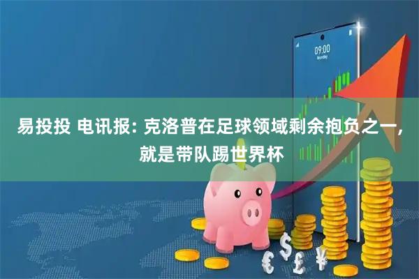 易投投 电讯报: 克洛普在足球领域剩余抱负之一, 就是带队踢世界杯