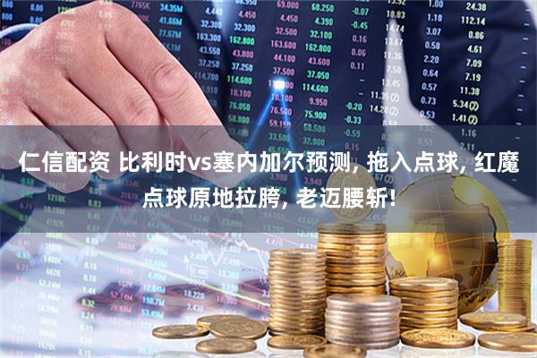 仁信配资 比利时vs塞内加尔预测, 拖入点球, 红魔点球原地拉胯, 老迈腰斩!