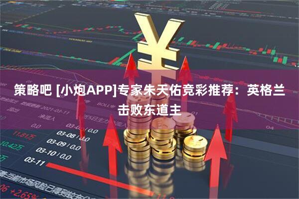 策略吧 [小炮APP]专家朱天佑竞彩推荐：英格兰击败东道主