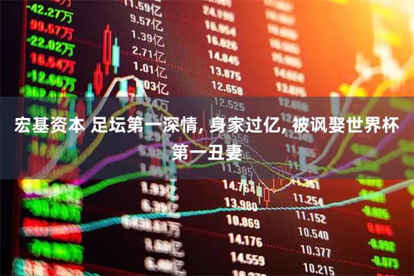 宏基资本 足坛第一深情, 身家过亿, 被讽娶世界杯第一丑妻