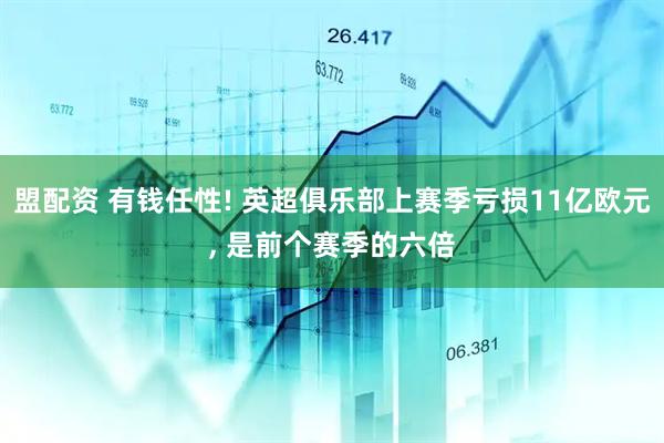 盟配资 有钱任性! 英超俱乐部上赛季亏损11亿欧元, 是前个赛季的六倍