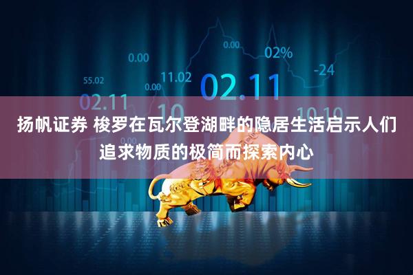 扬帆证券 梭罗在瓦尔登湖畔的隐居生活启示人们追求物质的极简而探索内心