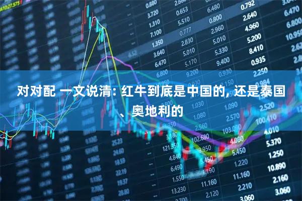 对对配 一文说清: 红牛到底是中国的, 还是泰国、奥地利的