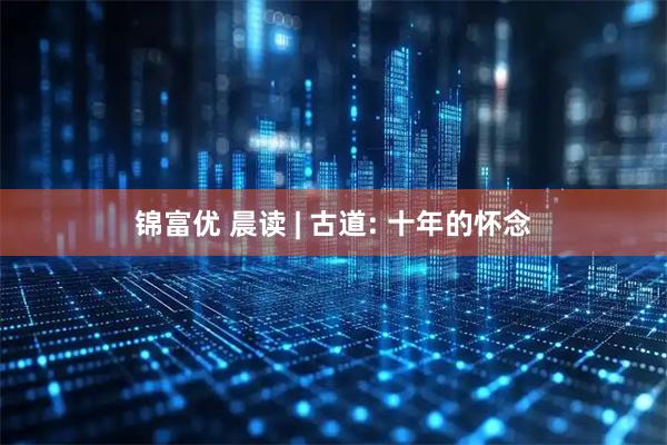 锦富优 晨读 | 古道: 十年的怀念