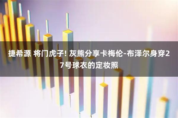 捷希源 将门虎子! 灰熊分享卡梅伦-布泽尔身穿27号球衣的定妆照