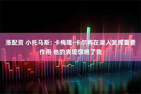 涨配资 小托马斯: 卡梅隆·卡尔将在湖人发挥重要作用 他的表现惊艳了我