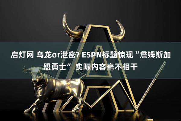 启灯网 乌龙or泄密? ESPN标题惊现“詹姆斯加盟勇士” 实际内容毫不相干