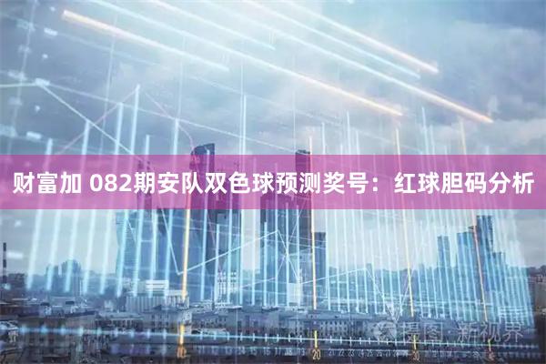 财富加 082期安队双色球预测奖号:红球胆码分析