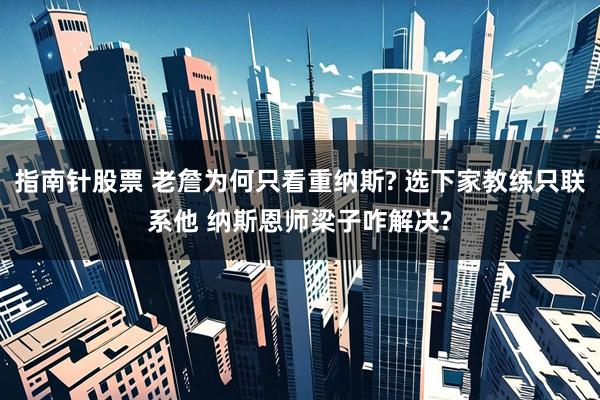 指南针股票 老詹为何只看重纳斯? 选下家教练只联系他 纳斯恩师梁子咋解决?