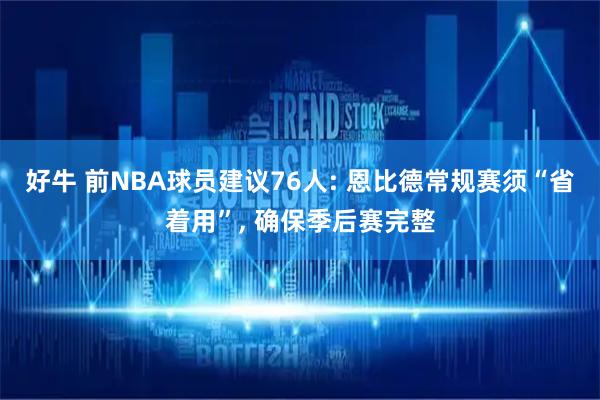 好牛 前NBA球员建议76人: 恩比德常规赛须“省着用”, 确保季后赛完整