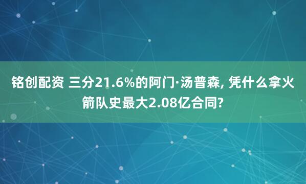 铭创配资 三分21.6%的阿门·汤普森, 凭什么拿火箭队史最大2.08亿合同?