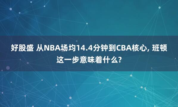 好股盛 从NBA场均14.4分钟到CBA核心, 班顿这一步意味着什么?