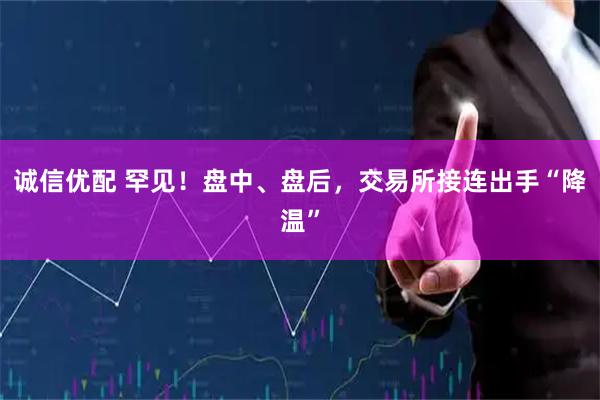 诚信优配 罕见！盘中、盘后，交易所接连出手“降温”