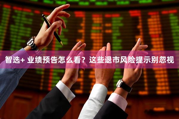 智选+ 业绩预告怎么看？这些退市风险提示别忽视