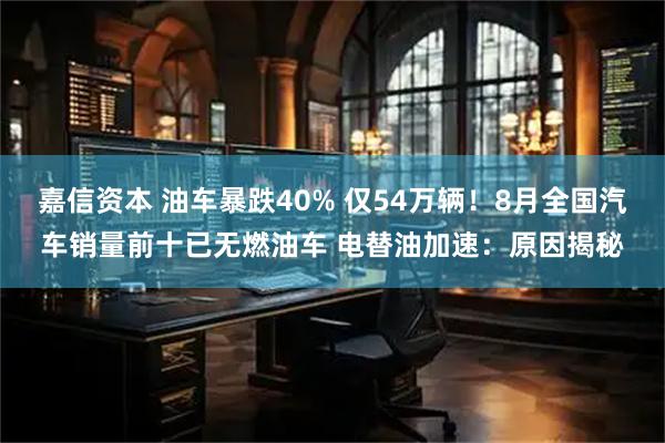 嘉信资本 油车暴跌40% 仅54万辆！8月全国汽车销量前十已无燃油车 电替油加速：原因揭秘