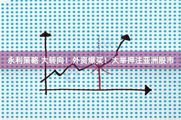 永利策略 大转向！外资爆买！大举押注亚洲股市