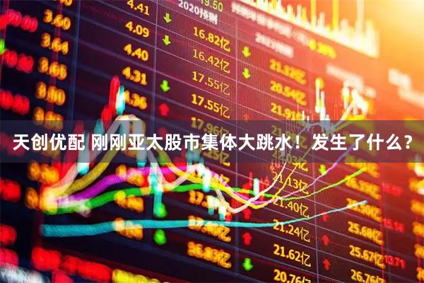 天创优配 刚刚亚太股市集体大跳水！发生了什么？