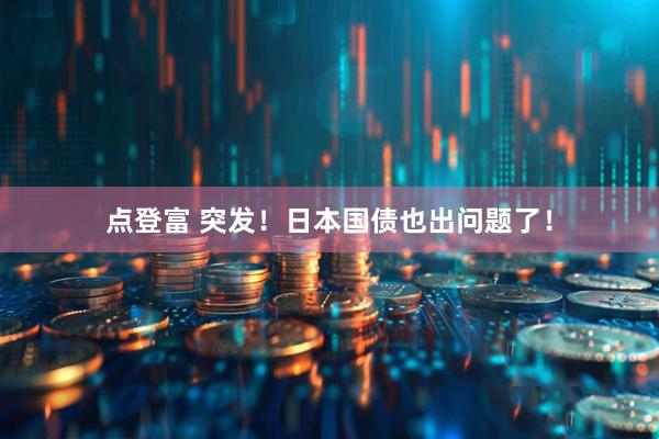 点登富 突发！日本国债也出问题了！