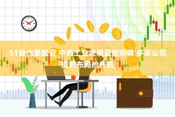 51我也要配资 中药工业发展蓝图明确 多家公司提前布局抢先机
