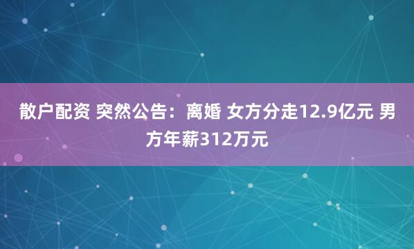 散户配资 突然公告：离婚 女方分走12.9亿元 男方年薪312万元