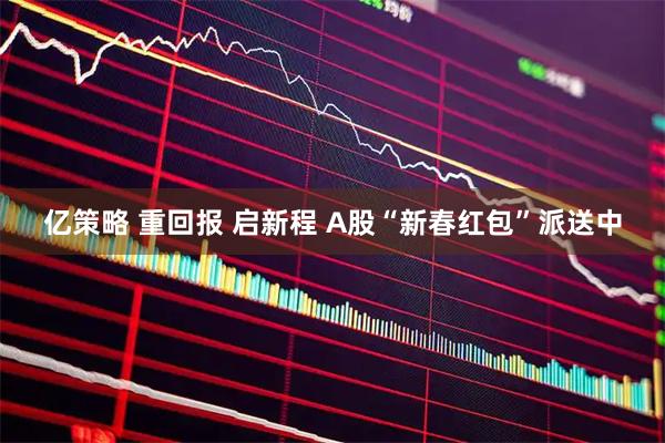 亿策略 重回报 启新程 A股“新春红包”派送中