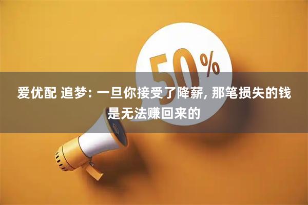爱优配 追梦: 一旦你接受了降薪, 那笔损失的钱是无法赚回来的