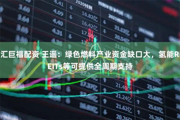 汇巨福配资 王遥：绿色燃料产业资金缺口大，氢能REITs等可提供全周期支持
