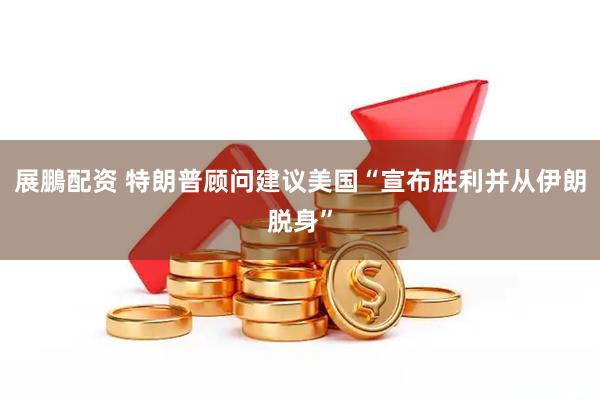 展鵬配资 特朗普顾问建议美国“宣布胜利并从伊朗脱身”