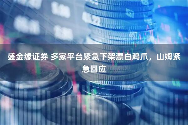 盛金缘证券 多家平台紧急下架漂白鸡爪，山姆紧急回应