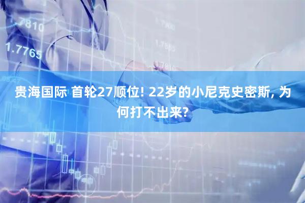 贵海国际 首轮27顺位! 22岁的小尼克史密斯, 为何打不出来?