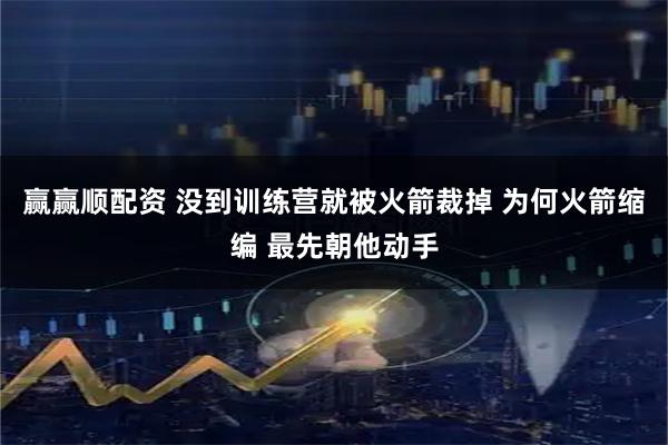 赢赢顺配资 没到训练营就被火箭裁掉 为何火箭缩编 最先朝他动手