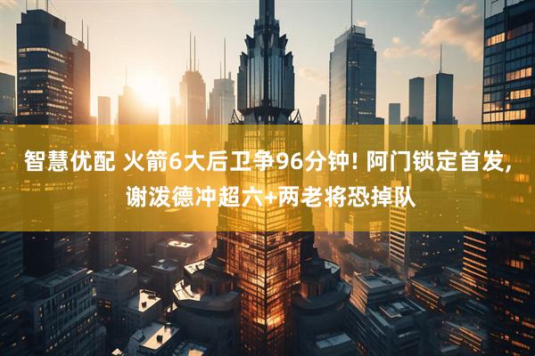 智慧优配 火箭6大后卫争96分钟! 阿门锁定首发, 谢泼德冲超六+两老将恐掉队