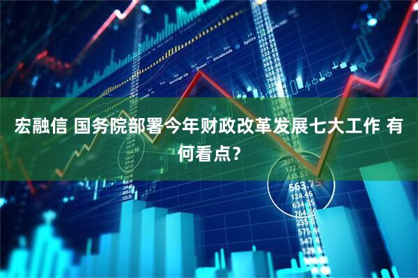 宏融信 国务院部署今年财政改革发展七大工作 有何看点?