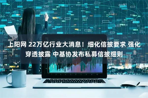 上阳网 22万亿行业大消息！细化信披要求 强化穿透披露 中基协发布私募信披细则