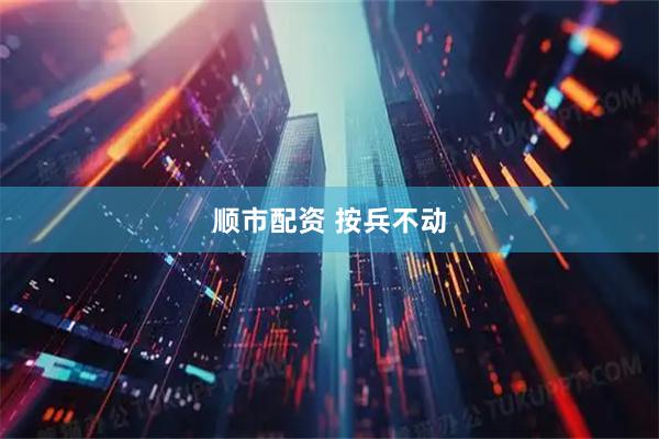 顺市配资 按兵不动