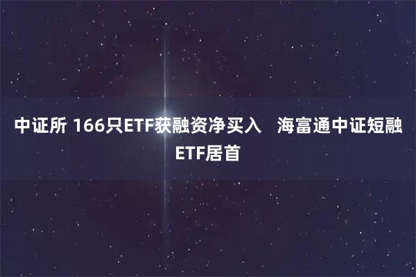 中证所 166只ETF获融资净买入   海富通中证短融ETF居首