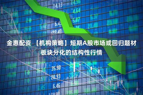 金惠配资 【机构策略】短期A股市场或回归题材板块分化的结构性行情
