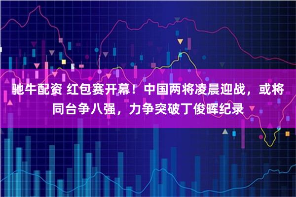 驰牛配资 红包赛开幕！中国两将凌晨迎战，或将同台争八强，力争突破丁俊晖纪录