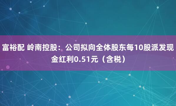 富裕配 岭南控股：公司拟向全体股东每10股派发现金红利0.51元（含税）